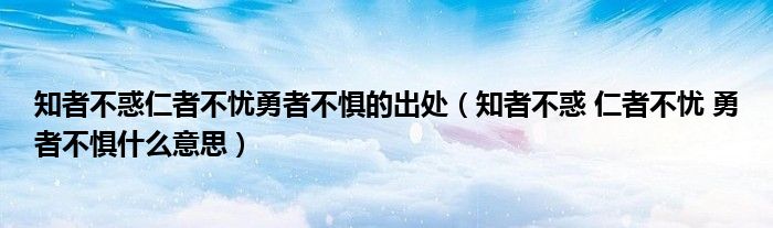 知者不惑仁者不忧勇者不惧的出处（知者不惑 仁者不忧 勇者不惧什么意思）