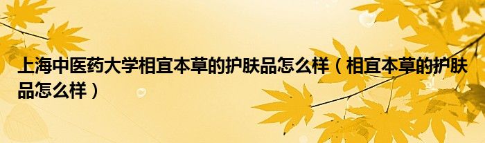 上海中医药大学相宜本草的护肤品怎么样（相宜本草的护肤品怎么样）