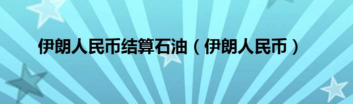 伊朗人民币结算石油（伊朗人民币）