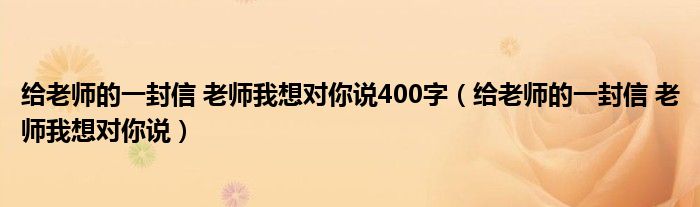 给老师的一封信 老师我想对你说400字（给老师的一封信 老师我想对你说）