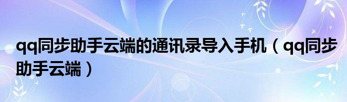 qq同步助手云端的通讯录导入手机（qq同步助手云端）