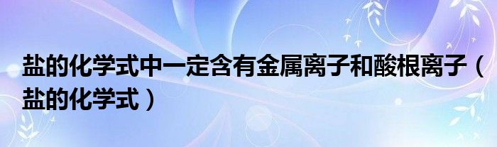 盐的化学式中一定含有金属离子和酸根离子（盐的化学式）