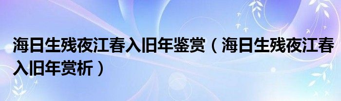 海日生残夜江春入旧年鉴赏（海日生残夜江春入旧年赏析）