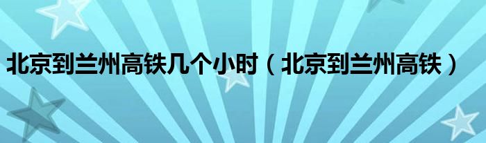 北京到兰州高铁几个小时（北京到兰州高铁）