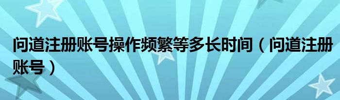 问道注册账号操作频繁等多长时间（问道注册账号）