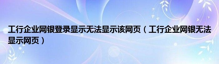 工行企业网银登录显示无法显示该网页（工行企业网银无法显示网页）