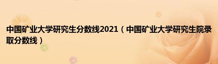 中国矿业大学研究生分数线2021（中国矿业大学研究生院录取分数线）