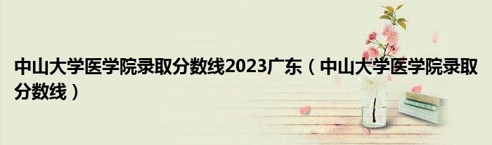 中山大学医学院录取分数线2023广东（中山大学医学院录取分数线）