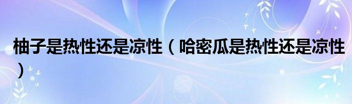 柚子是热性还是凉性（哈密瓜是热性还是凉性）