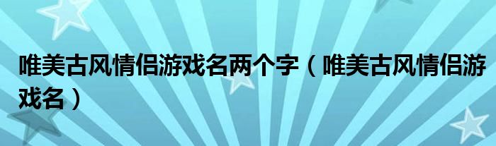 唯美古风情侣游戏名两个字（唯美古风情侣游戏名）