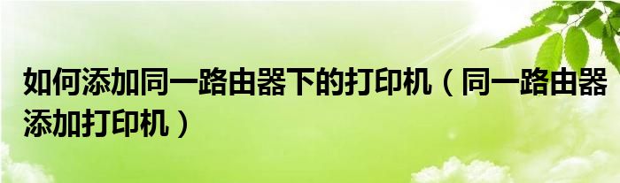 如何添加同一路由器下的打印机（同一路由器添加打印机）