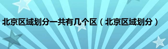 北京区域划分一共有几个区（北京区域划分）