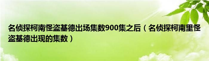 名侦探柯南怪盗基德出场集数900集之后（名侦探柯南里怪盗基德出现的集数）