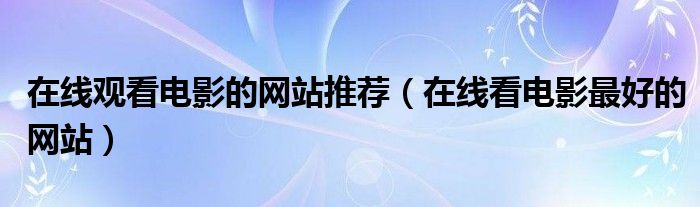 在线观看电影的网站推荐（在线看电影最好的网站）