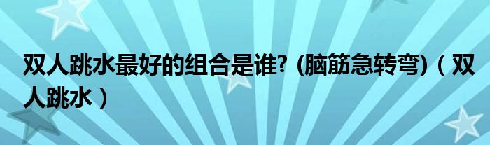 双人跳水最好的组合是谁? (脑筋急转弯)（双人跳水）