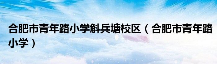 合肥市青年路小学斛兵塘校区（合肥市青年路小学）