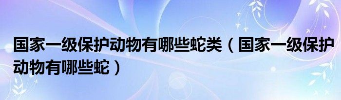 国家一级保护动物有哪些蛇类（国家一级保护动物有哪些蛇）