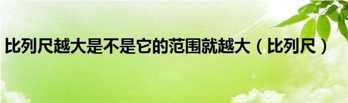 比列尺越大是不是它的范围就越大（比列尺）