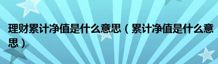 理财累计净值是什么意思（累计净值是什么意思）