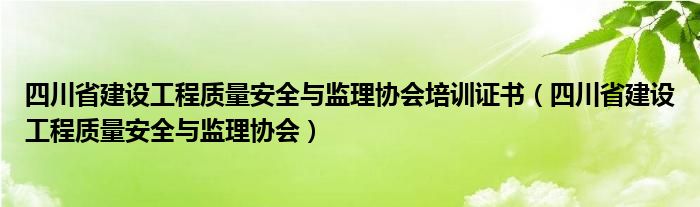 四川省建设工程质量安全与监理协会培训证书（四川省建设工程质量安全与监理协会）