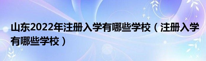 山东2022年注册入学有哪些学校（注册入学有哪些学校）