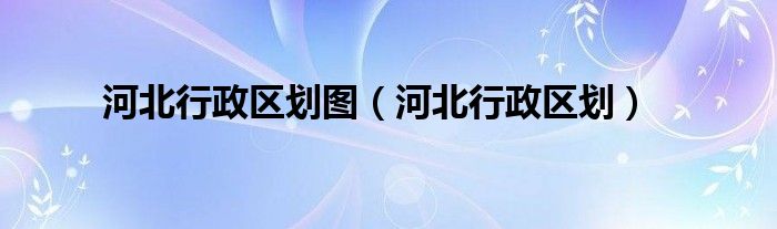 河北行政区划图（河北行政区划）