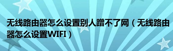 无线路由器怎么设置别人蹭不了网（无线路由器怎么设置WIFI）