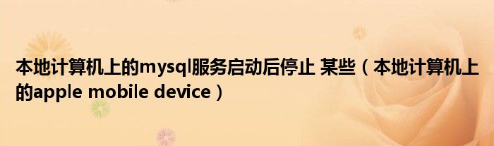 本地计算机上的mysql服务启动后停止 某些（本地计算机上的apple mobile device）