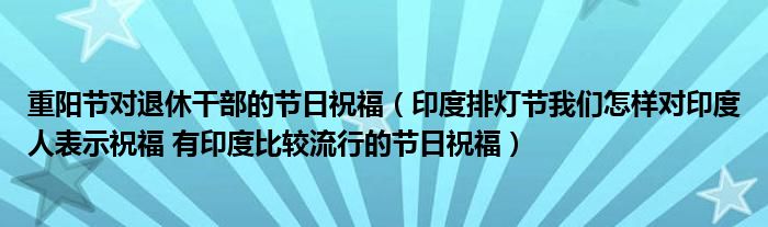 重阳节对退休干部的节日祝福（印度排灯节我们怎样对印度人表示祝福 有印度比较流行的节日祝福）