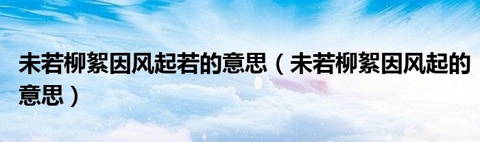 未若柳絮因风起若的意思（未若柳絮因风起的意思）