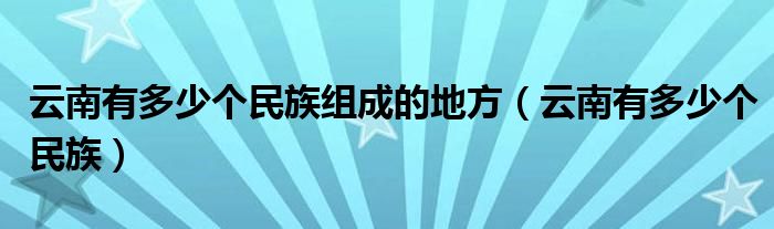 云南有多少个民族组成的地方（云南有多少个民族）