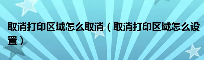 取消打印区域怎么取消（取消打印区域怎么设置）