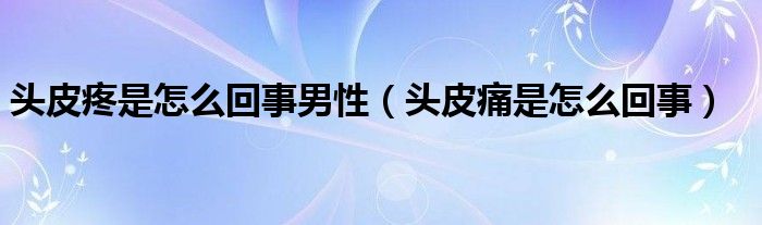 头皮疼是怎么回事男性（头皮痛是怎么回事）