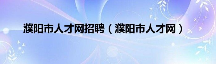 濮阳市人才网招聘（濮阳市人才网）