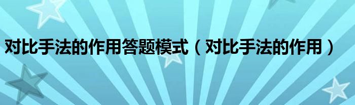 对比手法的作用答题模式（对比手法的作用）