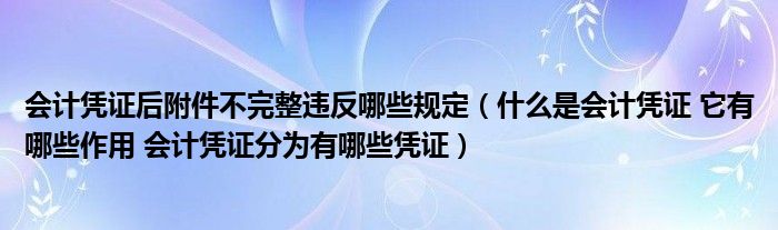 会计凭证后附件不完整违反哪些规定（什么是会计凭证 它有哪些作用 会计凭证分为有哪些凭证）