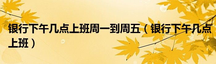 银行下午几点上班周一到周五（银行下午几点上班）