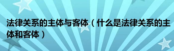 法律关系的主体与客体（什么是法律关系的主体和客体）