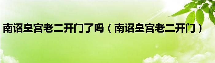 南诏皇宫老二开门了吗（南诏皇宫老二开门）