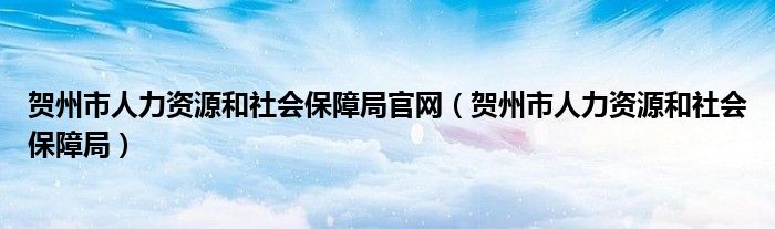 贺州市人力资源和社会保障局官网（贺州市人力资源和社会保障局）