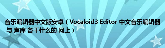 音乐编辑器中文版安卓（Vocaloid3 Editor 中文音乐编辑器 与 声库 各干什么的 网上）