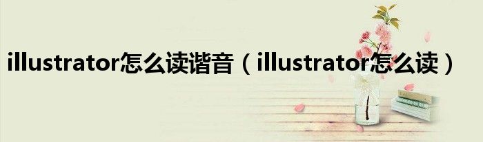 illustrator怎么读谐音（illustrator怎么读）