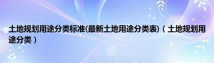 土地规划用途分类标准(最新土地用途分类表)（土地规划用途分类）