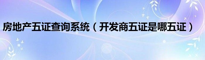 房地产五证查询系统（开发商五证是哪五证）