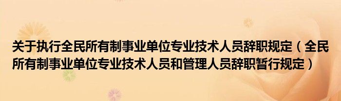 关于执行全民所有制事业单位专业技术人员辞职规定（全民所有制事业单位专业技术人员和管理人员辞职暂行规定）