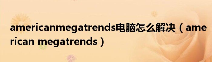 americanmegatrends电脑怎么解决（american megatrends）