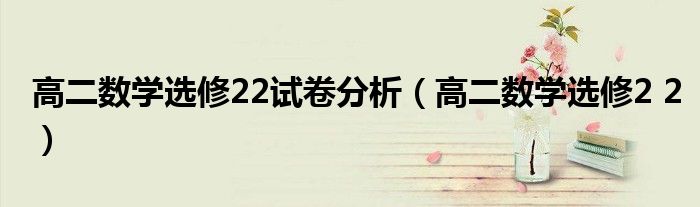 高二数学选修22试卷分析（高二数学选修2 2）