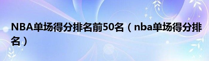 NBA单场得分排名前50名（nba单场得分排名）