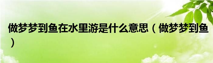 做梦梦到鱼在水里游是什么意思（做梦梦到鱼）