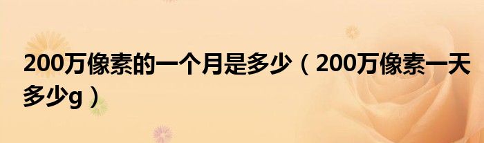 200万像素的一个月是多少（200万像素一天多少g）